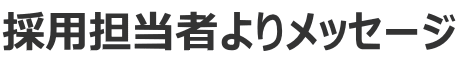 採用担当者よりメッセージ